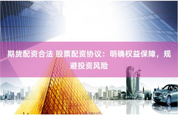 期货配资合法 股票配资协议：明确权益保障，规避投资风险