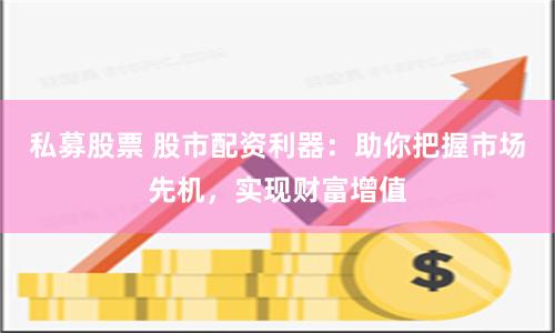 私募股票 股市配资利器：助你把握市场先机，实现财富增值