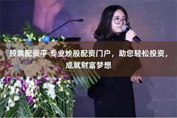 股票配资平 专业炒股配资门户，助您轻松投资，成就财富梦想