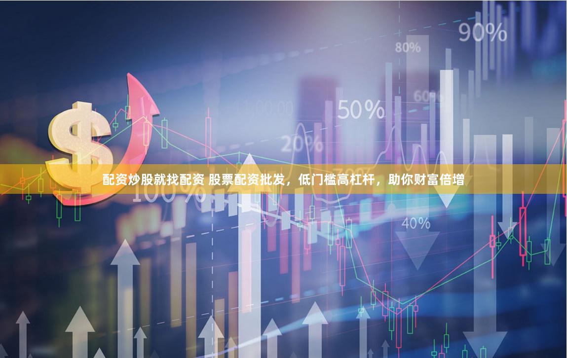 配资炒股就找配资 股票配资批发，低门槛高杠杆，助你财富倍增