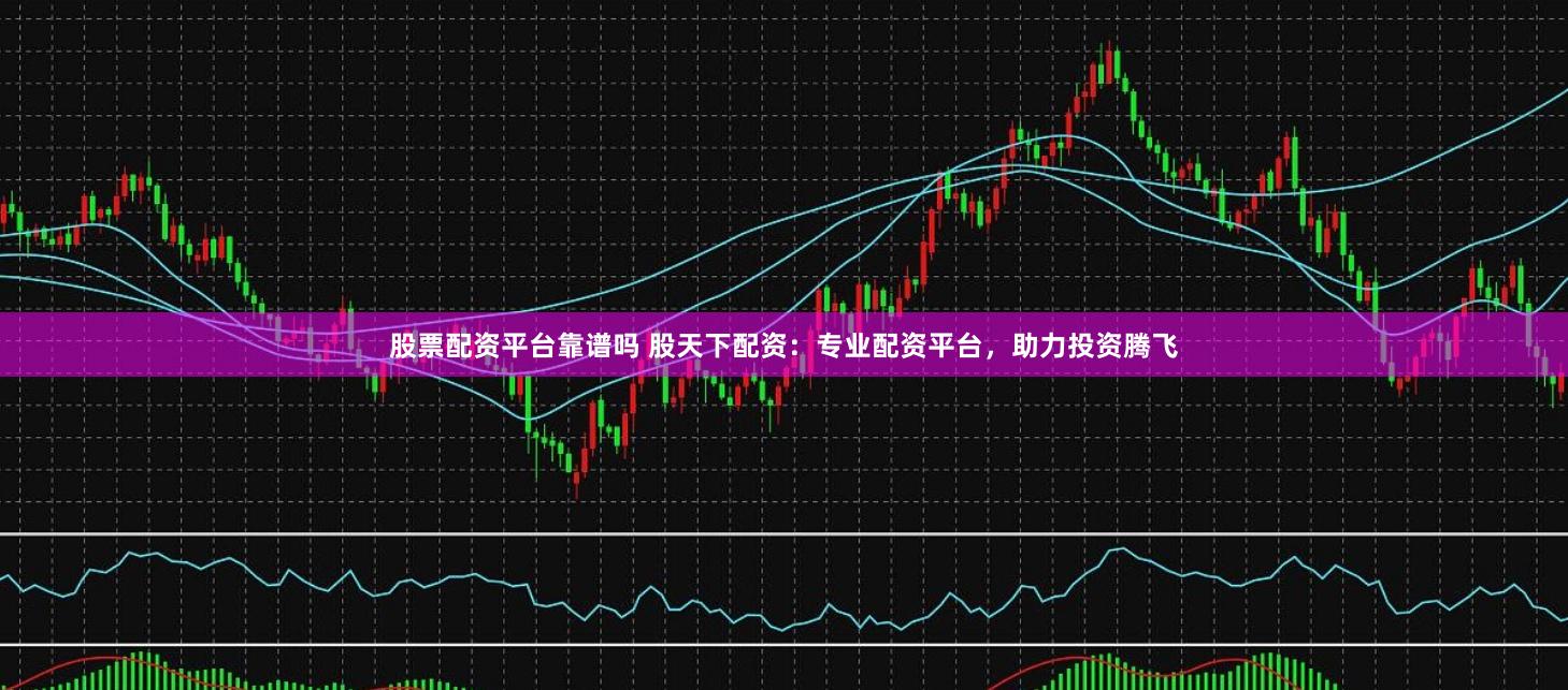 股票配资平台靠谱吗 股天下配资：专业配资平台，助力投资腾飞