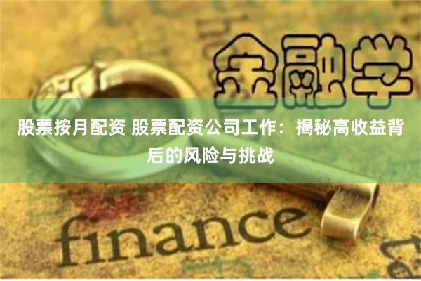 股票按月配资 股票配资公司工作：揭秘高收益背后的风险与挑战