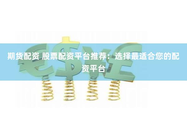 期货配资 股票配资平台推荐：选择最适合您的配资平台
