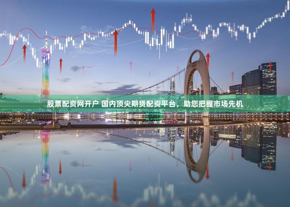 股票配资网开户 国内顶尖期货配资平台，助您把握市场先机