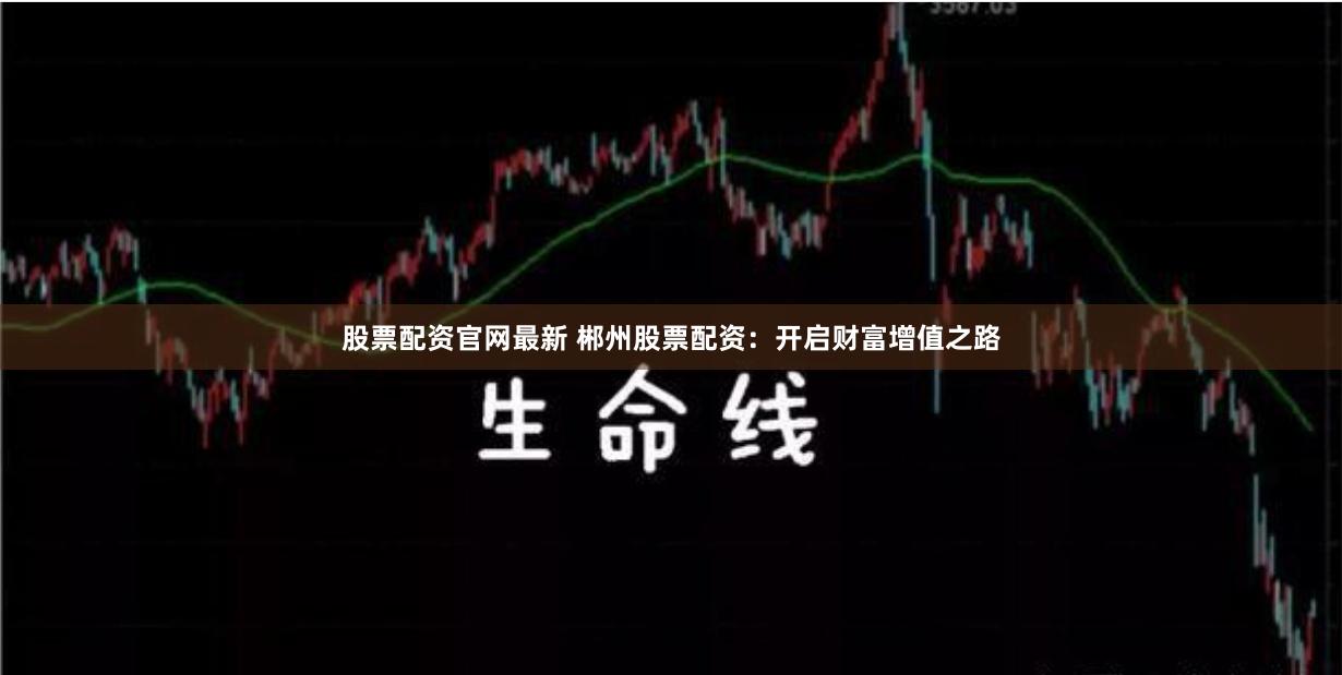 股票配资官网最新 郴州股票配资：开启财富增值之路