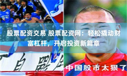 股票配资交易 股票配资网：轻松撬动财富杠杆，开启投资新篇章
