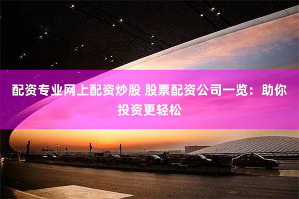 配资专业网上配资炒股 股票配资公司一览：助你投资更轻松