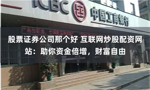 股票证券公司那个好 互联网炒股配资网站：助你资金倍增，财富自由