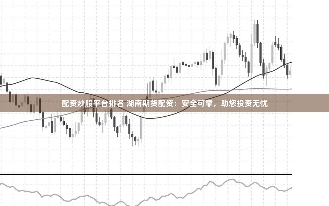 配资炒股平台排名 湖南期货配资:安全可靠,助您投资无忧