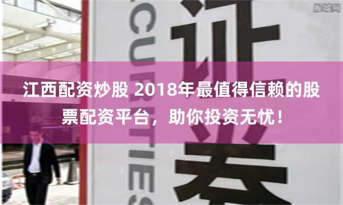 江西配资炒股 2018年最值得信赖的股票配资平台，助你投资无忧！