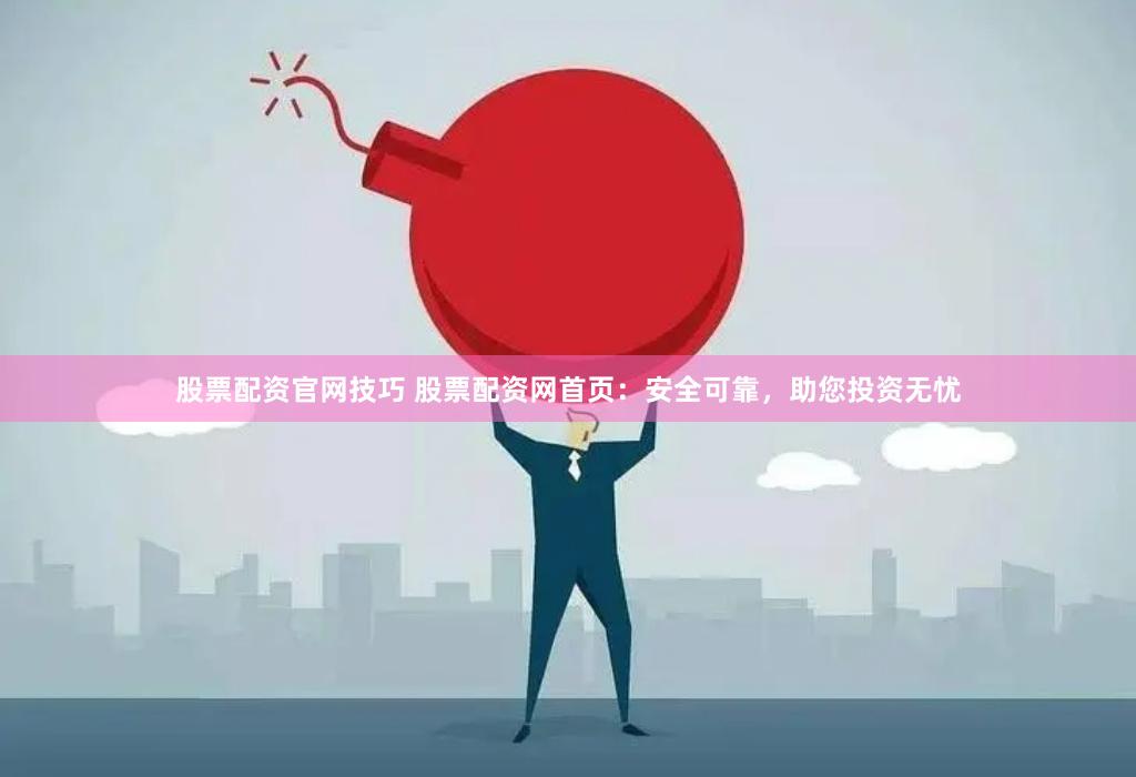股票配资官网技巧 股票配资网首页：安全可靠，助您投资无忧