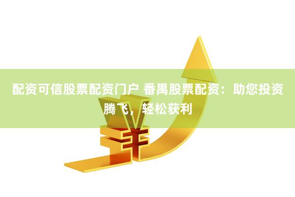 配资可信股票配资门户 番禺股票配资：助您投资腾飞，轻松获利