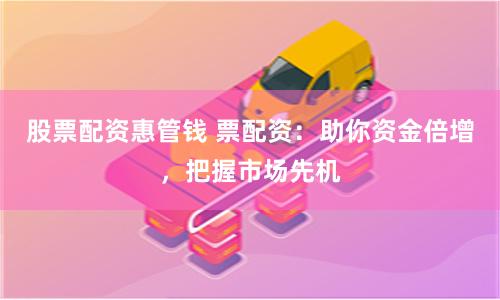股票配资惠管钱 票配资：助你资金倍增，把握市场先机
