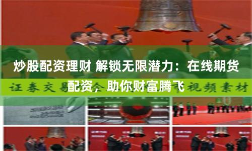炒股配资理财 解锁无限潜力：在线期货配资，助你财富腾飞