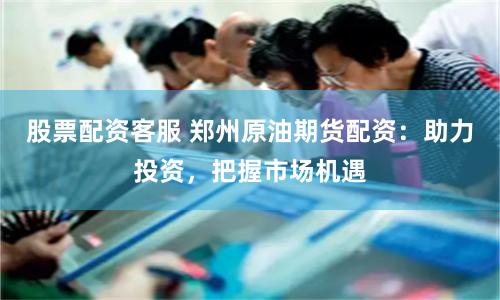 股票配资客服 郑州原油期货配资：助力投资，把握市场机遇