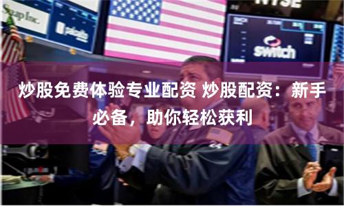 炒股免费体验专业配资 炒股配资：新手必备，助你轻松获利