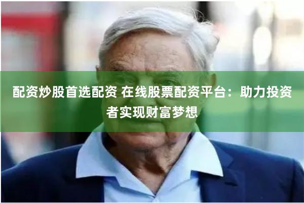 配资炒股首选配资 在线股票配资平台：助力投资者实现财富梦想