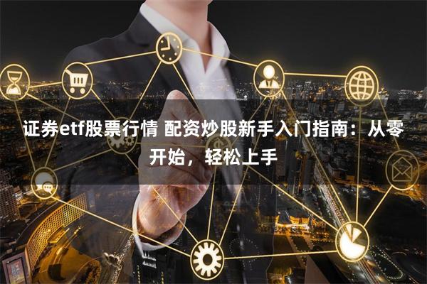 证券etf股票行情 配资炒股新手入门指南：从零开始，轻松上手