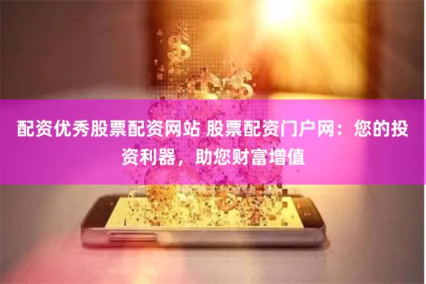 配资优秀股票配资网站 股票配资门户网：您的投资利器，助您财富增值