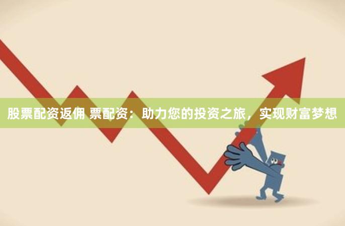 股票配资返佣 票配资:助力您的投资之旅,实现财富梦想
