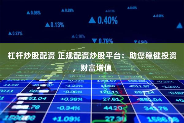 杠杆炒股配资 正规配资炒股平台：助您稳健投资，财富增值