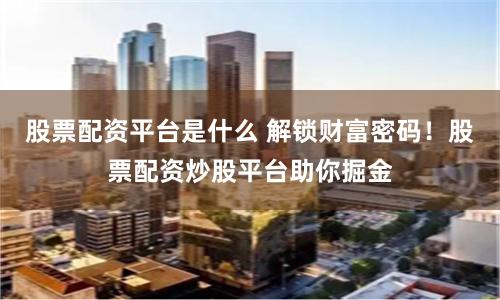 股票配资平台是什么 解锁财富密码！股票配资炒股平台助你掘金