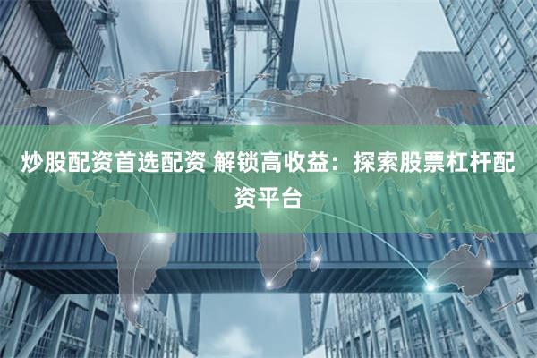 炒股配资首选配资 解锁高收益：探索股票杠杆配资平台