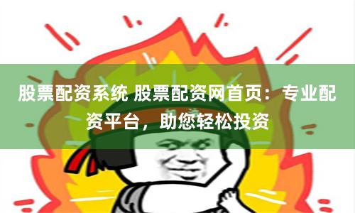 股票配资系统 股票配资网首页：专业配资平台，助您轻松投资
