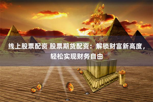 线上股票配资 股票期货配资：解锁财富新高度，轻松实现财务自由