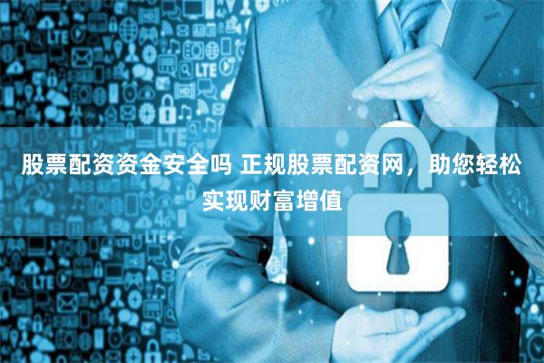股票配资资金安全吗 正规股票配资网，助您轻松实现财富增值