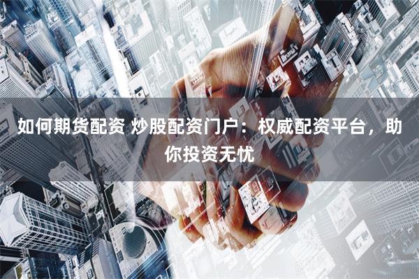 如何期货配资 炒股配资门户：权威配资平台，助你投资无忧