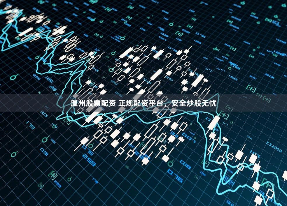 温州股票配资 正规配资平台，安全炒股无忧