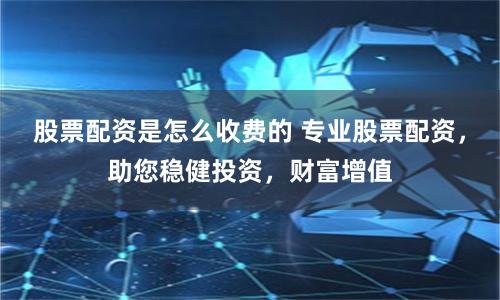 股票配资是怎么收费的 专业股票配资，助您稳健投资，财富增值