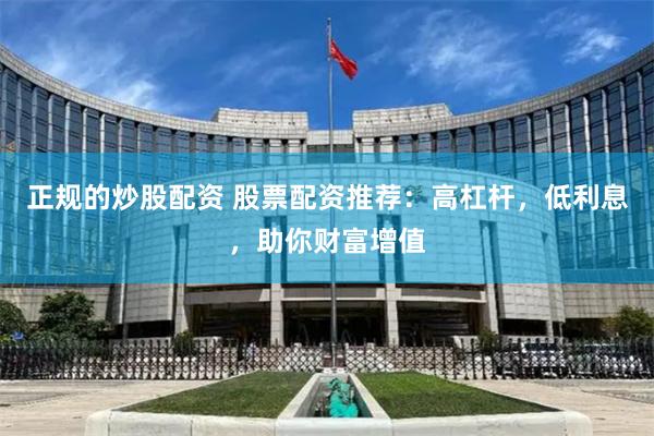 正规的炒股配资 股票配资推荐:高杠杆,低利息,助你财富增值