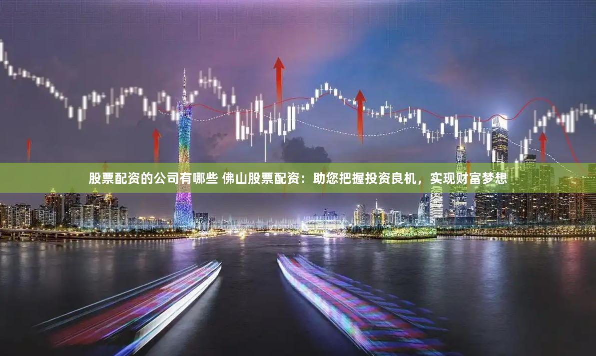 股票配资的公司有哪些 佛山股票配资:助您把握投资良机,实现财富梦想