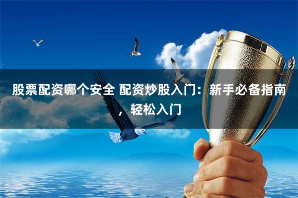 股票配资哪个安全 配资炒股入门:新手必备指南,轻松入门