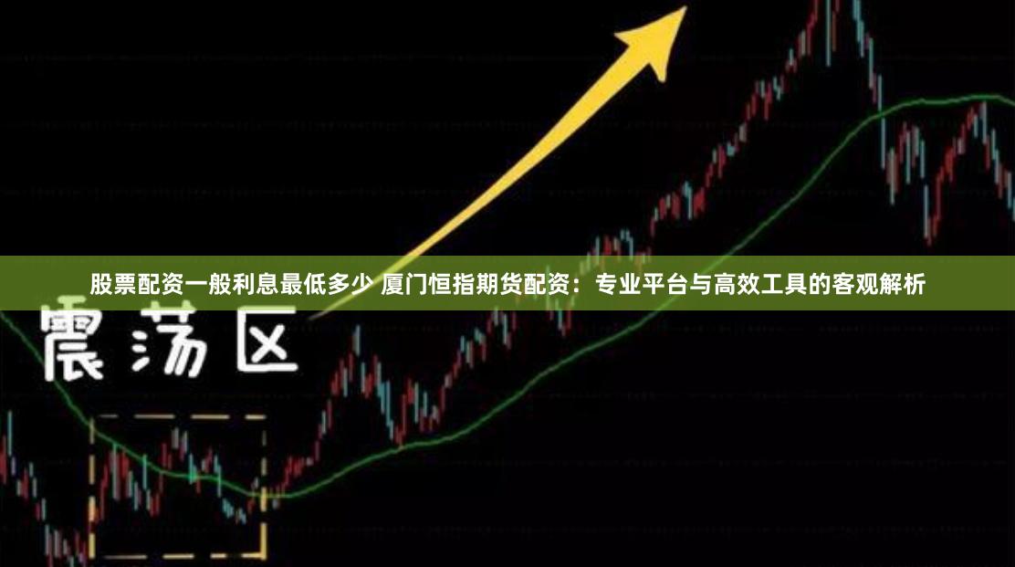股票配资一般利息最低多少 厦门恒指期货配资：专业平台与高效工具的客观解析