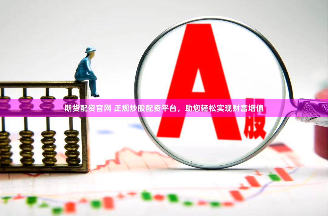 期货配资官网 正规炒股配资平台，助您轻松实现财富增值
