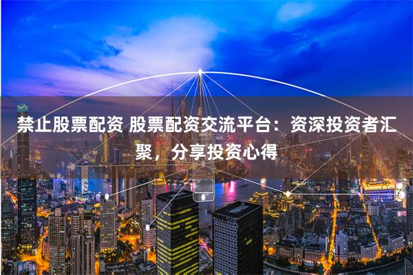 禁止股票配资 股票配资交流平台：资深投资者汇聚，分享投资心得