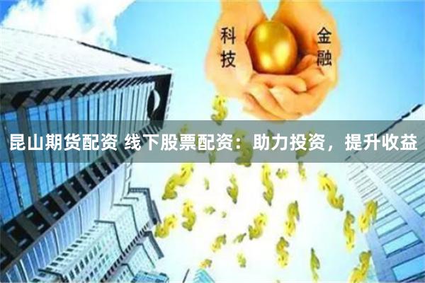 昆山期货配资 线下股票配资：助力投资，提升收益
