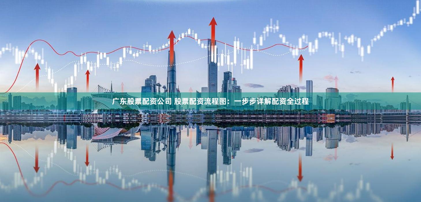 广东股票配资公司 股票配资流程图：一步步详解配资全过程
