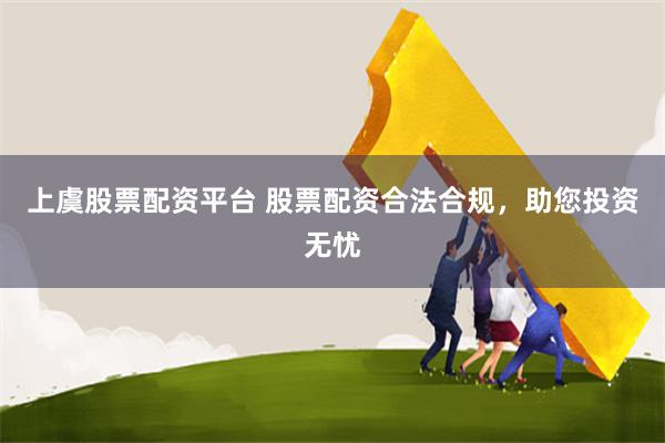 上虞股票配资平台 股票配资合法合规,助您投资无忧