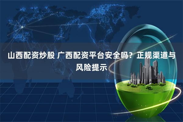 山西配资炒股 广西配资平台安全吗?正规渠道与风险提示