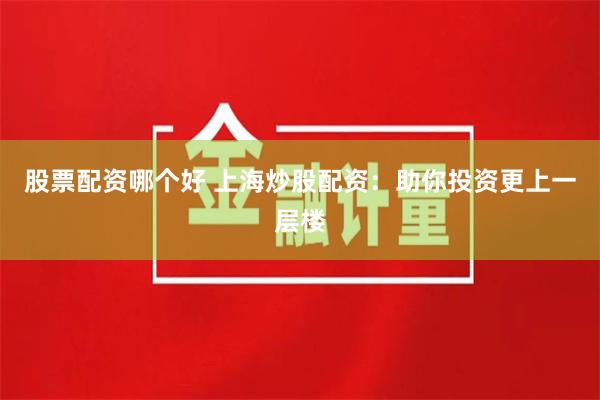 股票配资哪个好 上海炒股配资：助你投资更上一层楼