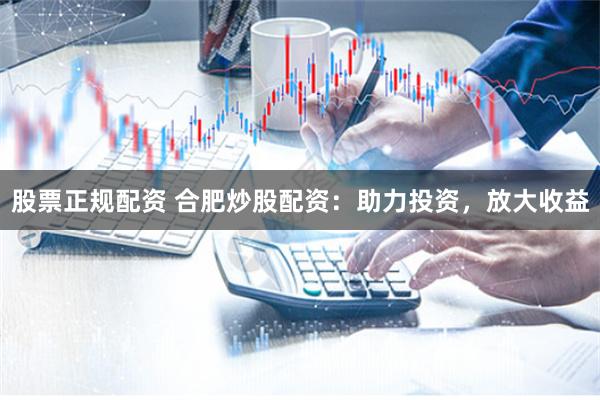 股票正规配资 合肥炒股配资:助力投资,放大收益