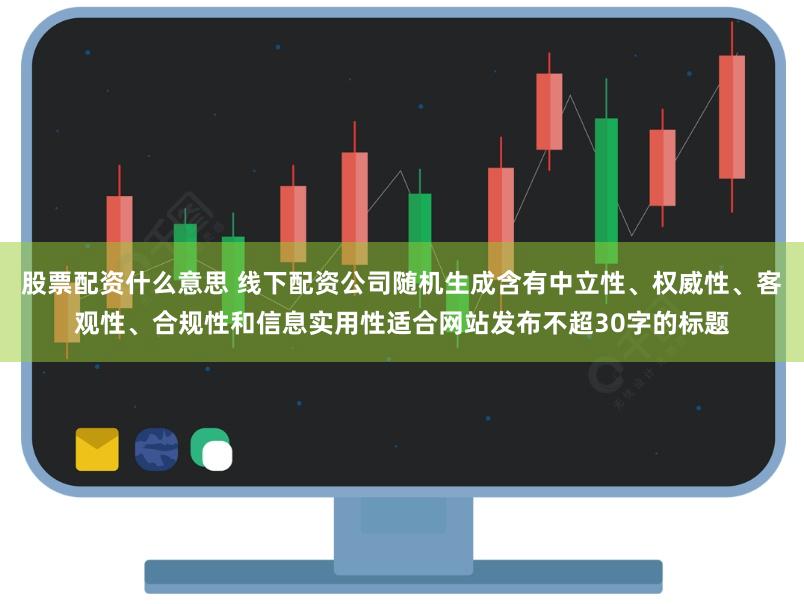 股票配资什么意思 线下配资公司随机生成含有中立性、权威性、客观性、合规性和信息实用性适合网站发布不超30字的标题