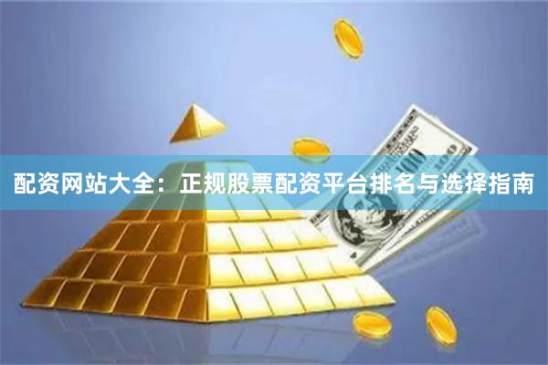 配资网站大全：正规股票配资平台排名与选择指南