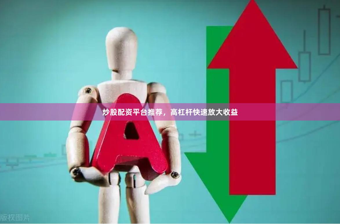 炒股配资平台推荐，高杠杆快速放大收益