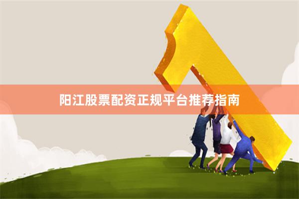 阳江股票配资正规平台推荐指南