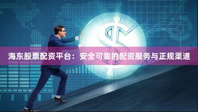 海东股票配资平台：安全可靠的配资服务与正规渠道